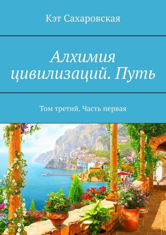 Кэт Сахаровская. Алхимия цивилизаций. Путь. Том третий. Часть первая