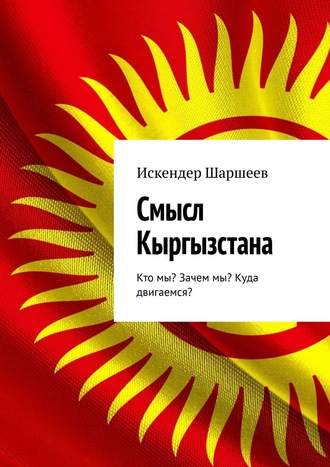. Смысл Кыргызстана. Кто мы? Зачем мы? Куда двигаемся?