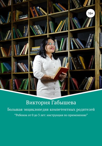 Виктория Анатольевна Габышева. Большая энциклопедия компетентных родителей. Ребенок от 0 до 3 лет: инструкция по применению