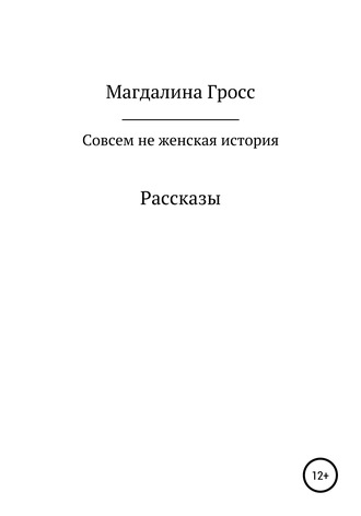 Магдалина Вячеславовна Гросс. Совсем не женская история. Сборник рассказов