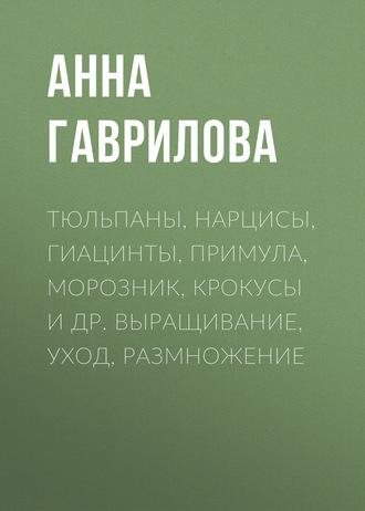 . Тюльпаны, нарцисы, гиацинты, примула, морозник, крокусы и др. Выращивание, уход, размножение