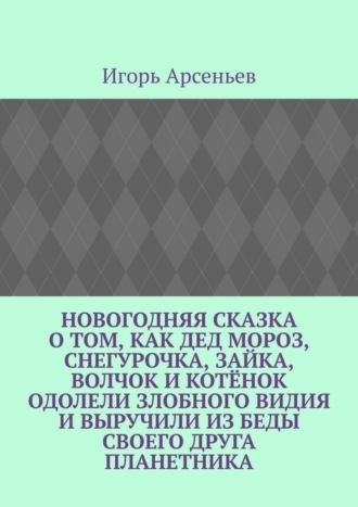 Игорь Михайлович Арсеньев. Новогодняя сказка о том, как Дед Мороз, Снегурочка, Зайка, Волчок и Котёнок одолели злобного Видия и выручили из беды своего друга Планетника. Театрализованное представление для детей от 5 до 8 лет