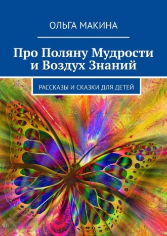 Ольга Макина. Про Поляну Мудрости и Воздух Знаний. Рассказы и сказки для детей
