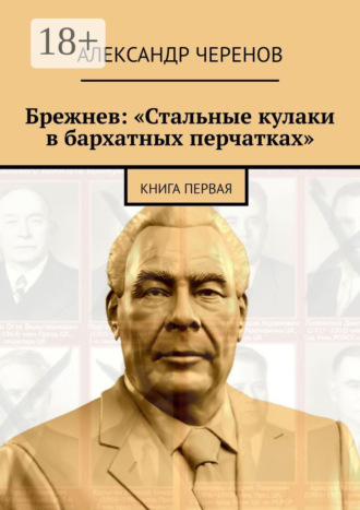 Александр Черенов. Брежнев: «Стальные кулаки в бархатных перчатках». Книга первая