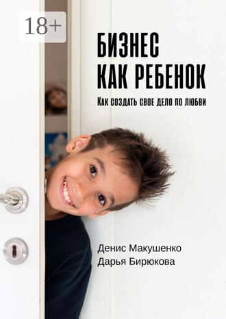 . Бизнес как ребенок. Как создать своё дело по любви