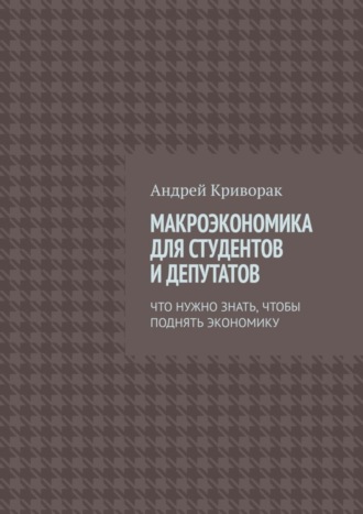 Андрей Дмитриевич Криворак. Макроэкономика для студентов и депутатов. Что нужно знать, чтобы поднять экономику