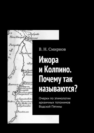 В. Н. Смирнов. Ижора и Колпино. Почему так называются? Очерки по этимологии архаичных топонимов Водской Пятины