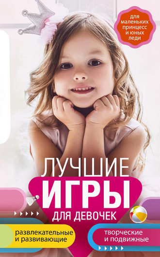 . Лучшие игры для девочек. Для маленьких принцесс и юных леди. Развлекательные и развивающие. Творческие и подвижные. Старинные и современные