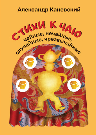Александр Каневский. Стихи к чаю: чайные, нечайные, случайные, чрезвычайные