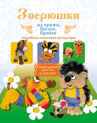 . Зверюшки из пряжи, бисера, бумаги. Подробные пошаговые инструкции
