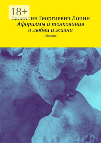 Валентин Георгиевич Лопин. Афоризмы и толкования о любви и жизни. Сборник