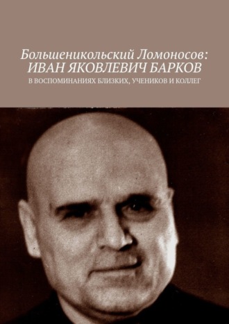 . Большеникольский Ломоносов: Иван Яковлевич Барков. В воспоминаниях близких, учеников и коллег