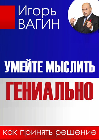 Игорь Вагин. Умейте мыслить гениально. Как принять решение