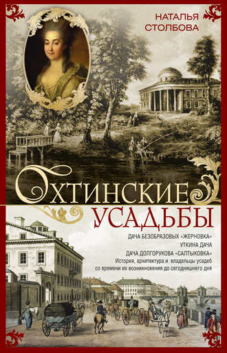 Наталья Столбова. Охтинские усадьбы. Дача Безобразовых «Жерновка», Уткина дача, дача Долгорукова «Салтыковка»… История, архитектура и владельцы усадеб со времени их возникновения до сегодняшнего дня