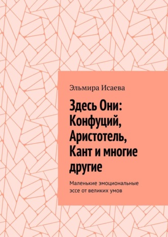 . Здесь Они: Конфуций, Аристотель, Кант и многие другие. Маленькие эмоциональные эссе от великих умов