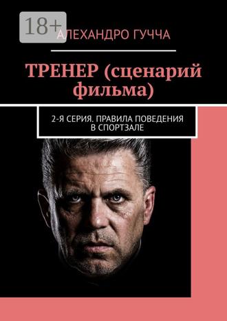 Алехандро Гучча. ТРЕНЕР (сценарий фильма). 2-я серия. Правила поведения в спортзале
