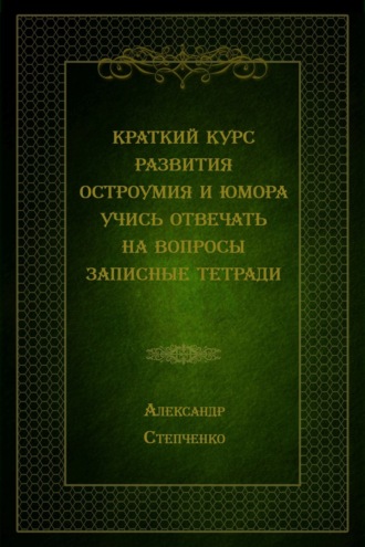 Александр Степченко. Краткий курс развития остроумия и юмора. Учись отвечать на вопросы. Записные тетради