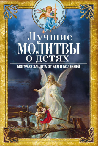 . Лучшие молитвы о детях. Могучая защита от бед и болезней