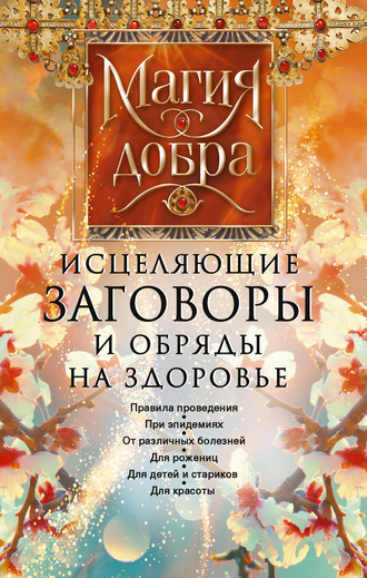 . Исцеляющие заговоры и обряды на здоровье. Правила проведения. При эпидемиях. От различных болезней. Для рожениц. Для детей и стариков. Для красоты