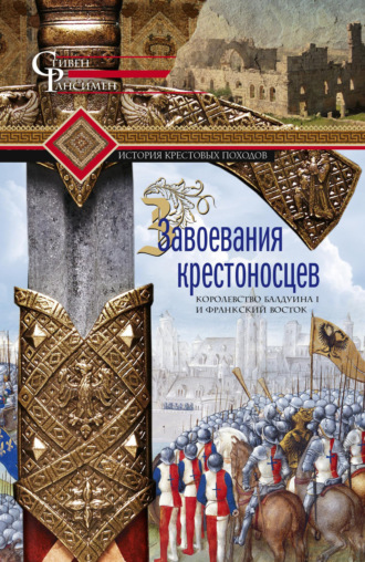 Стивен Рансимен. Завоевания крестоносцев. Королевство Балдуина I и франкский Восток