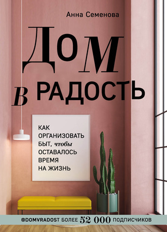Анна Семенова. Дом в радость. Как организовать быт, чтобы оставалось время на жизнь