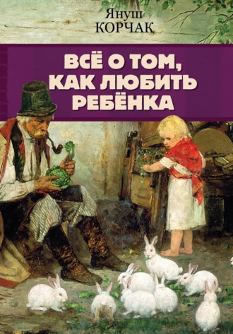 Януш Корчак. Всё о том, как любить ребенка