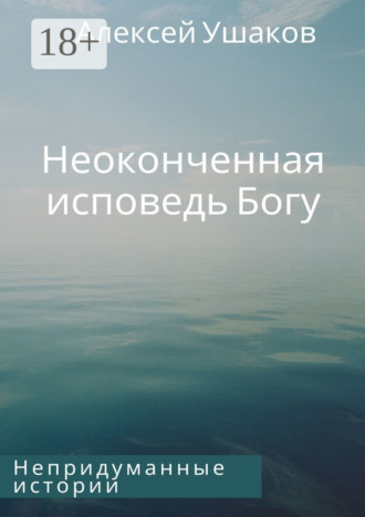 Алексей Ушаков. Неоконченная исповедь Богу. Непридуманные истории