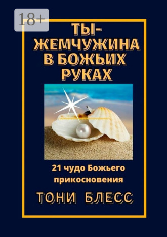 Тони Блесс. Ты – жемчужина в Божьих руках. 21 чудо Божьего прикосновения