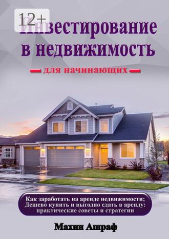 Ашраф Махин. Инвестирование в недвижимость для начинающих. Как заработать на аренде недвижимости; Дешево купить и выгодно сдать в аренду: практические советы и стратегии