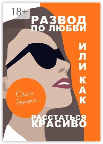 Ольга Половая. Развод по любви, или Как расстаться красиво