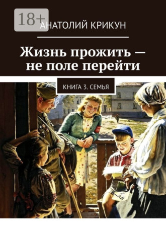 Анатолий Крикун. Жизнь прожить – не поле перейти. Книга 3. Семья