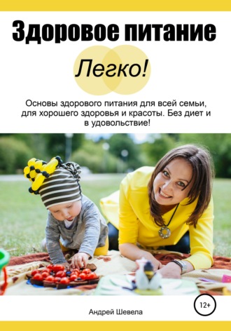 Андрей Шевела. Здоровое питание – Легко! Основы здорового питания для всей семьи, для хорошего здоровья и красоты. Без диет и в удовольствие