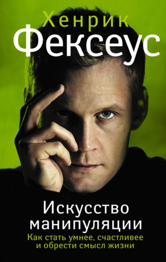 Хенрик Фексеус. Искусство манипуляции. Как стать умнее, счастливее и обрести смысл жизни
