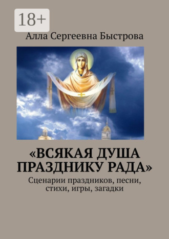 Алла Сергеевна Быстрова. «Всякая душа празднику рада». Сценарии праздников, песни, стихи, игры, загадки