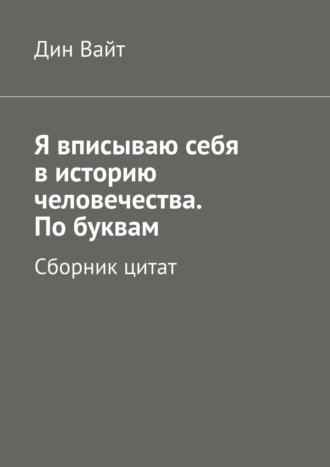 . Я вписываю себя в историю человечества. По буквам. Сборник цитат