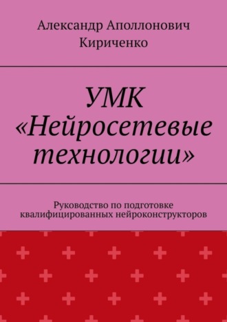 Александр Аполлонович Кириченко. УМК «Нейросетевые технологии». Руководство по подготовке квалифицированных нейроконструкторов