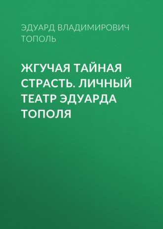 . Жгучая тайная страсть. Личный театр Эдуарда Тополя
