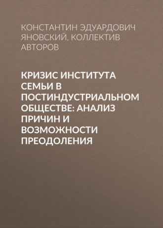 Коллектив авторов. Кризис института семьи в постиндустриальном обществе: анализ причин и возможности преодоления