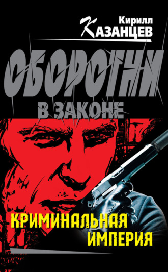 Кирилл Казанцев. Криминальная империя