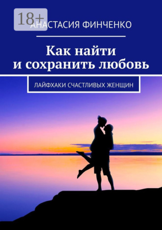 Анастасия Финченко. Как найти и сохранить любовь. Лайфхаки счастливых женщин