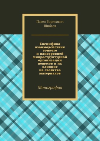 Павел Борисович Шибаев. Специфика взаимодействия тонкого и наноуровней микроструктурной организации веществ и их влияние на свойства материалов. Монография