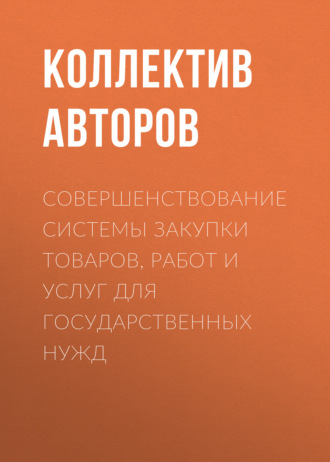 Коллектив авторов. Совершенствование системы закупки товаров, работ и услуг для государственных нужд