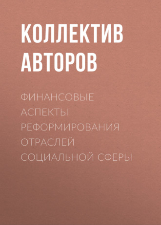 Коллектив авторов. Финансовые аспекты реформирования отраслей социальной сферы