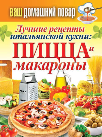 . Лучшие рецепты итальянской кухни: пицца и макароны