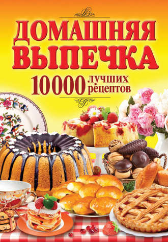 . Домашняя выпечка. 10 000 лучших рецептов