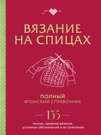 . Вязание на спицах. Полный японский справочник. 135 техник, приемов вязания, условных обозначений и их сочетаний