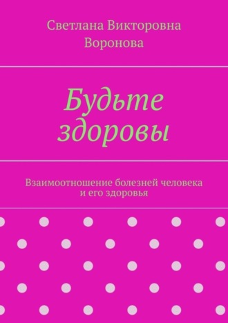 Светлана Викторовна Воронова. Будьте здоровы. Взаимоотношение болезней человека и его здоровья