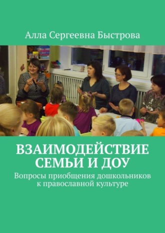 Алла Сергеевна Быстрова. Взаимодействие семьи и ДОУ. Вопросы приобщения дошкольников к православной культуре