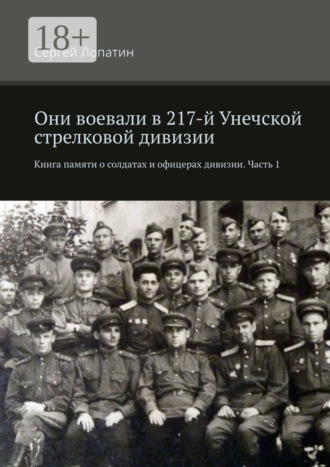 Сергей Лопатин. Они воевали в 217-й Унечской стрелковой дивизии. Книга памяти о солдатах и офицерах дивизии. Часть 1