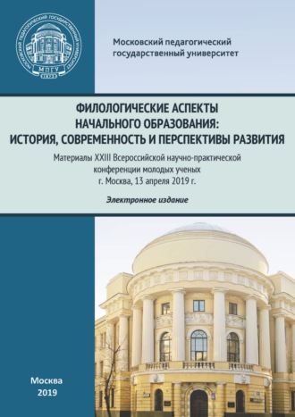 . Филологические аспекты начального образования: история, современность и перспективы развития. Материалы Всероссийской научно-практической конференции молодых ученых, г. Москва, 13 апреля 2019 г.